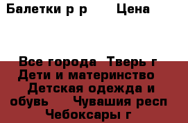 Балетки р-р 28 › Цена ­ 200 - Все города, Тверь г. Дети и материнство » Детская одежда и обувь   . Чувашия респ.,Чебоксары г.